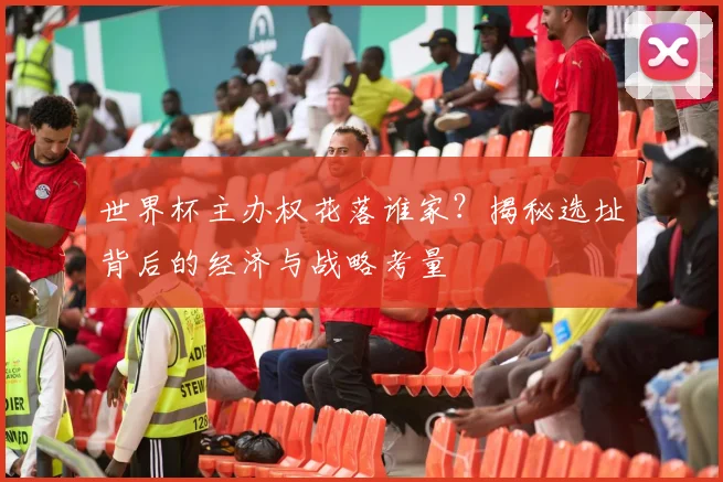 世界杯主办权花落谁家？揭秘选址背后的经济与战略考量