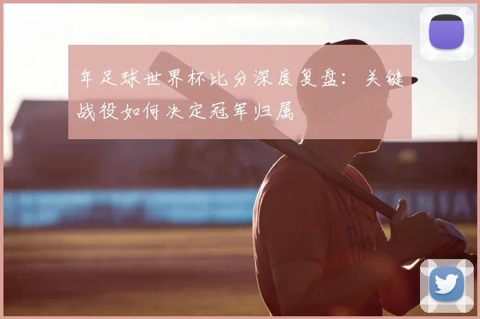 年足球世界杯比分深度复盘：关键战役如何决定冠军归属