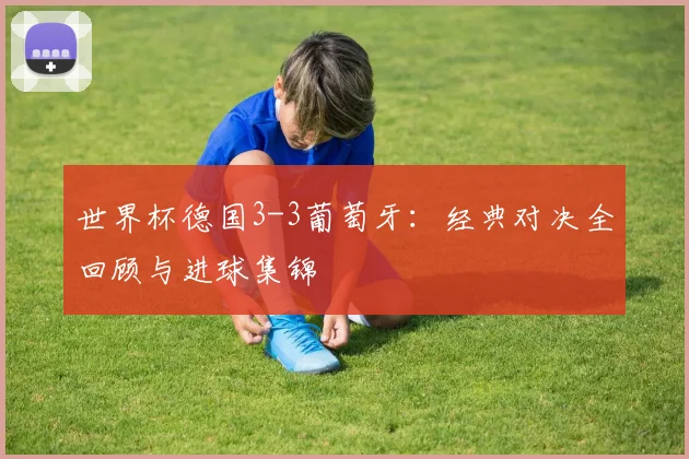 世界杯德国3-3葡萄牙：经典对决全回顾与进球集锦
