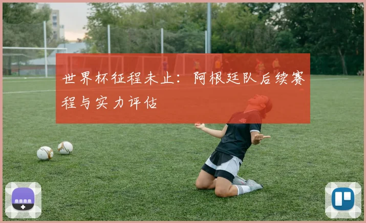 世界杯征程未止：阿根廷队后续赛程与实力评估