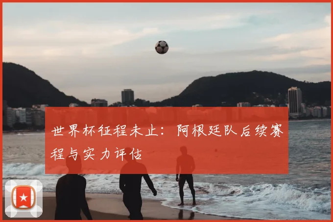 世界杯征程未止：阿根廷队后续赛程与实力评估