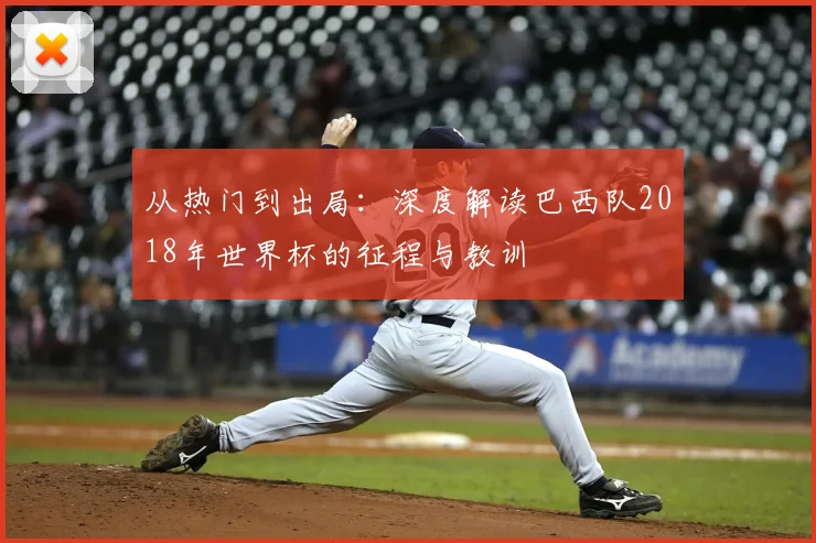 从热门到出局：深度解读巴西队2018年世界杯的征程与教训