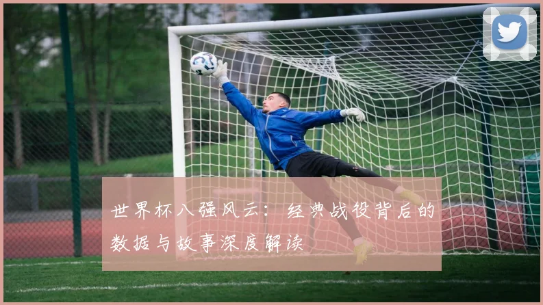 世界杯八强风云：经典战役背后的数据与故事深度解读