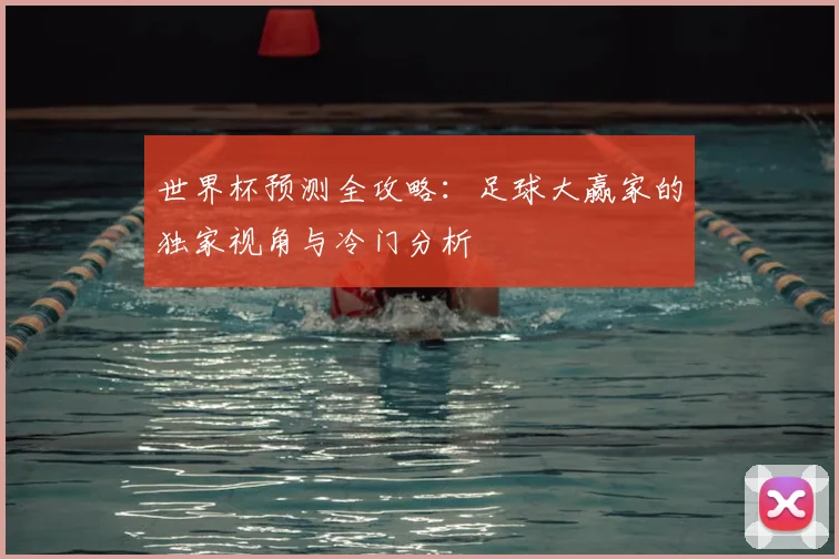 世界杯预测全攻略:足球大赢家的独家视角与冷门分析