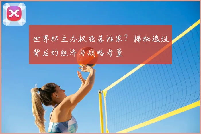 世界杯主办权花落谁家?揭秘选址背后的经济与战略考量