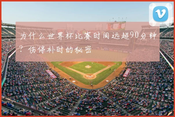 为什么世界杯比赛时间远超90分钟？伤停补时的秘密