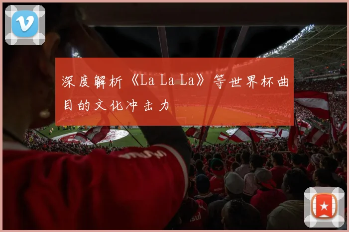 深度解析《La La La》等世界杯曲目的文化冲击力