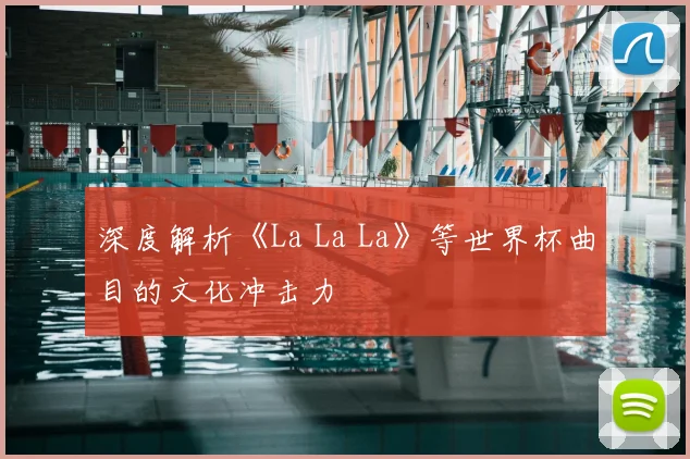 深度解析《La La La》等世界杯曲目的文化冲击力