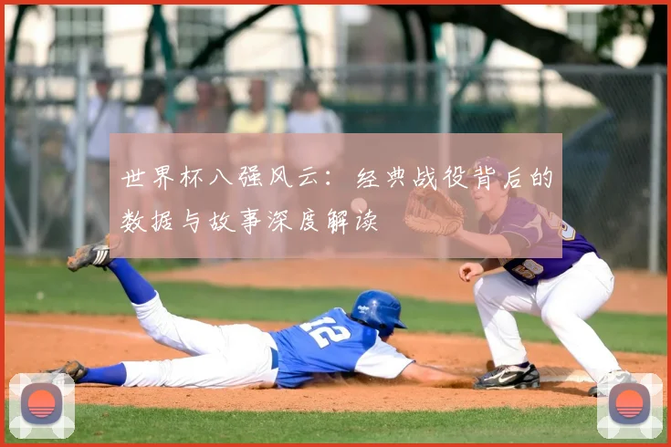 世界杯八强风云：经典战役背后的数据与故事深度解读
