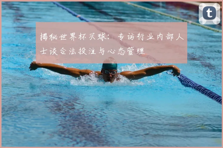 揭秘世界杯买球:专访行业内部人士谈合法投注与心态管理