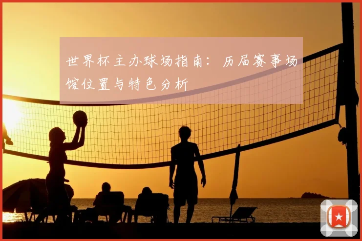 世界杯主办球场指南:历届赛事场馆位置与特色分析