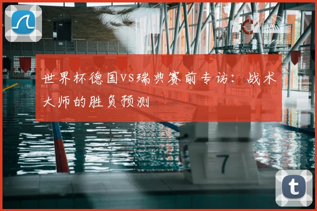 世界杯德国vs瑞典赛前专访：战术大师的胜负预测