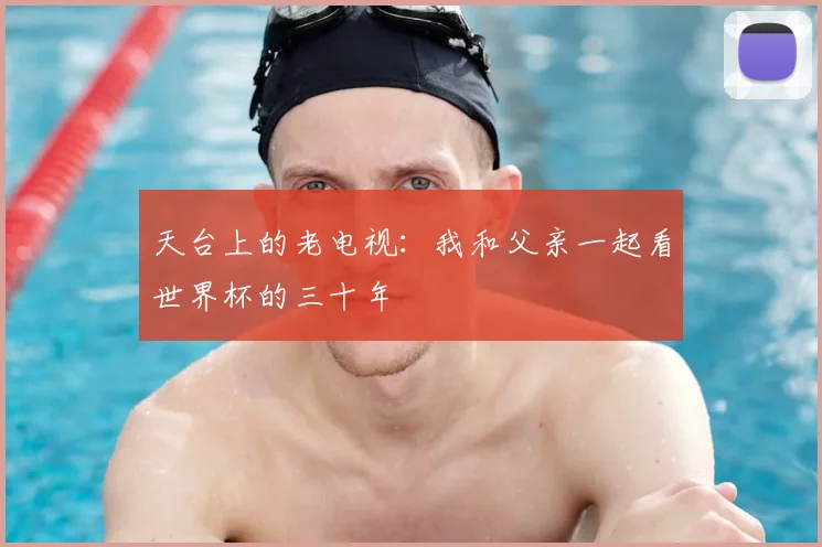 天台上的老电视：我和父亲一起看世界杯的三十年