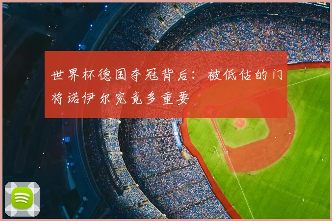世界杯德国夺冠背后：被低估的门将诺伊尔究竟多重要