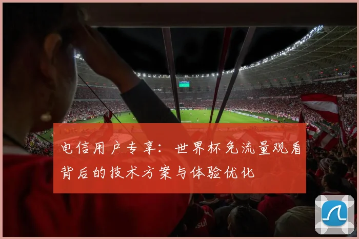 电信用户专享：世界杯免流量观看背后的技术方案与体验优化