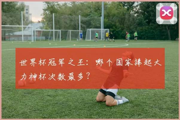世界杯冠军之王：哪个国家捧起大力神杯次数最多？