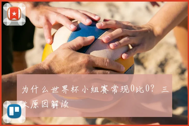 为什么世界杯小组赛常现0比0？三大原因解读