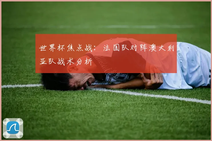 世界杯焦点战：法国队对阵澳大利亚队战术分析