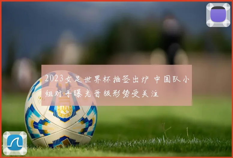 2023女足世界杯抽签出炉 中国队小组对手曝光晋级形势受关注