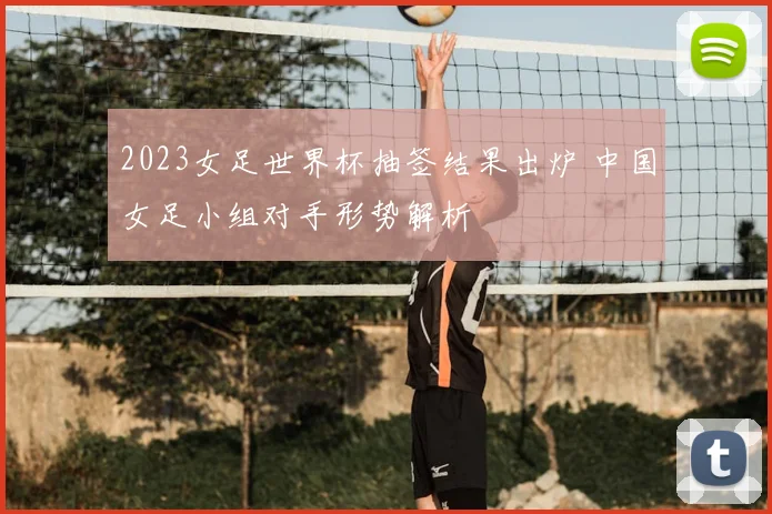 2023女足世界杯抽签结果出炉 中国女足小组对手形势解析